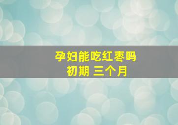 孕妇能吃红枣吗 初期 三个月